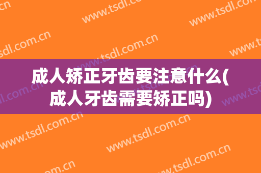 成人矫正牙齿要注意什么(成人牙齿需要矫正吗)