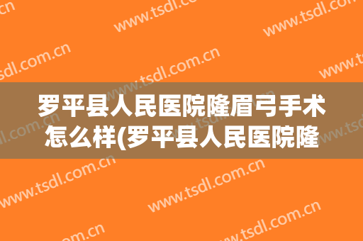 罗平县人民医院隆眉弓手术怎么样(罗平县人民医院隆眉弓手术怎么样做)