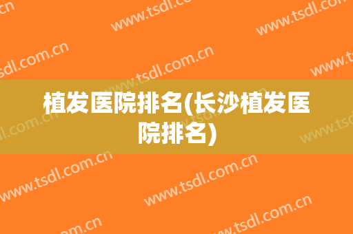 植发医院排名(长沙植发医院排名)
