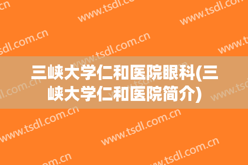 三峡大学仁和医院眼科(三峡大学仁和医院简介)