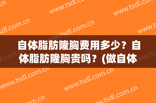 自体脂肪隆胸费用多少？自体脂肪隆胸贵吗？(做自体脂肪隆胸一般多少钱)