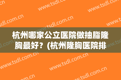 杭州哪家公立医院做抽脂隆胸最好？(杭州隆胸医院排名)