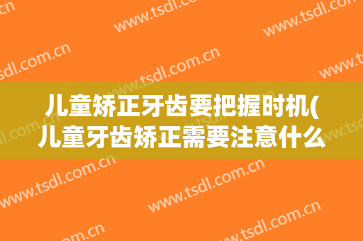 儿童矫正牙齿要把握时机(儿童牙齿矫正需要注意什么)