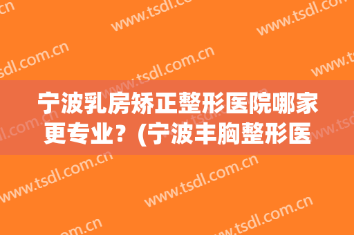 宁波乳房矫正整形医院哪家更专业?(宁波丰胸整形医院) 宁波乳房矫正整形医院哪家更专业?(宁波丰胸整形医院)