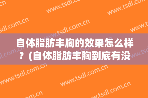自体脂肪丰胸的效果怎么样？(自体脂肪丰胸到底有没有效果)