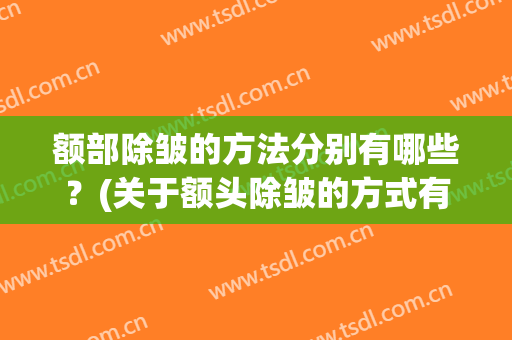 额部除皱的方法分别有哪些？(关于额头除皱的方式有哪些)