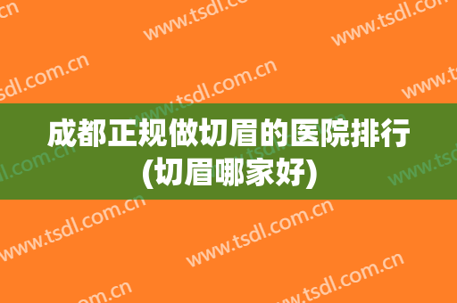 成都正规做切眉的医院排行(切眉哪家好) 成都正规做切眉的医院排行(切眉哪家好)