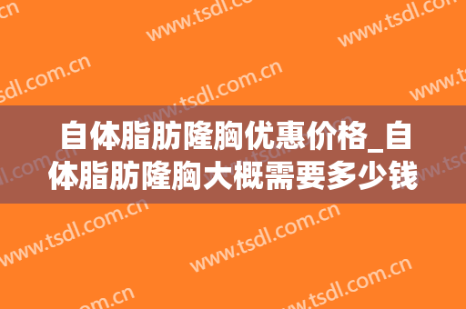 自体脂肪隆胸优惠价格_自体脂肪隆胸大概需要多少钱？(自体脂肪隆胸费用多少)