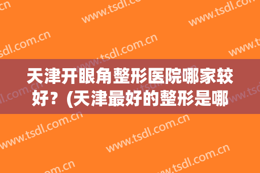 天津开眼角整形医院哪家较好？(天津最好的整形是哪家)