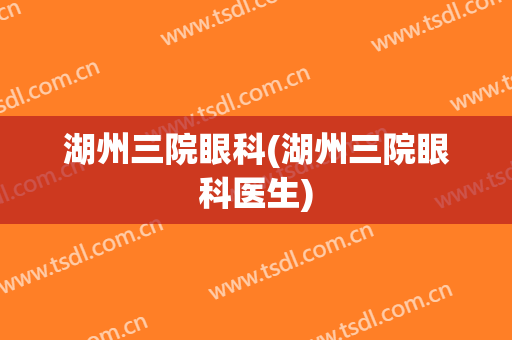 湖州三院眼科(湖州三院眼科医生)