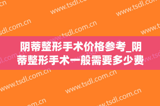 阴蒂整形手术价格参考_阴蒂整形手术一般需要多少费用？