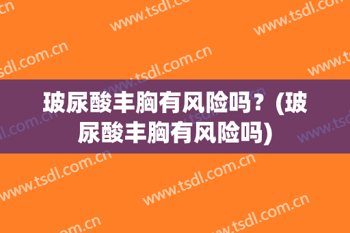 玻尿酸丰胸有风险吗？(玻尿酸丰胸有风险吗)