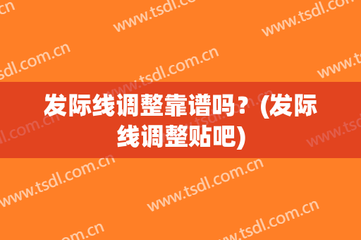 发际线调整靠谱吗？(发际线调整贴吧)