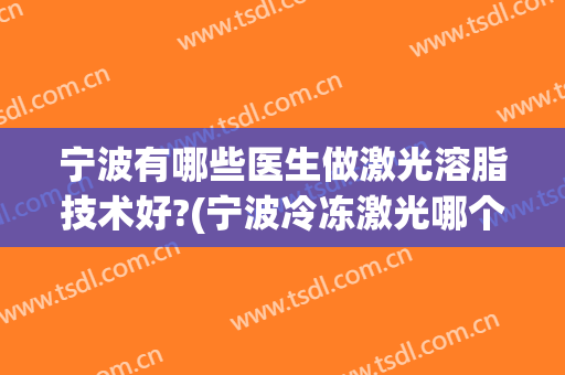 宁波有哪些医生做激光溶脂技术好?(宁波冷冻激光哪个医生最好)