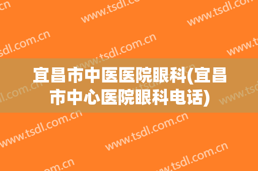 宜昌市中医医院眼科(宜昌市中心医院眼科电话)
