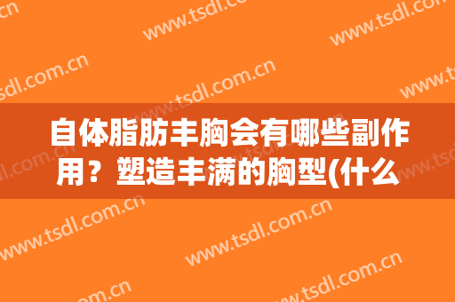 自体脂肪丰胸会有哪些副作用？塑造丰满的胸型(什么叫自体脂肪丰胸)
