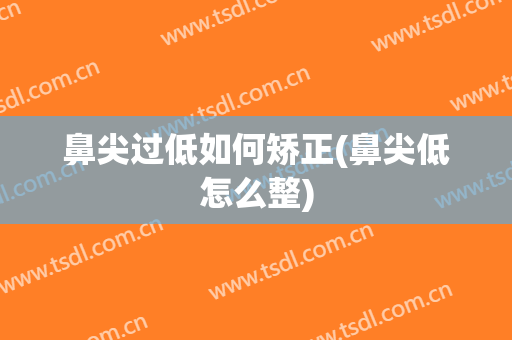 鼻尖过低如何矫正(鼻尖低怎么整)