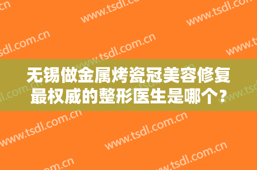 无锡做金属烤瓷冠美容修复最权威的整形医生是哪个？