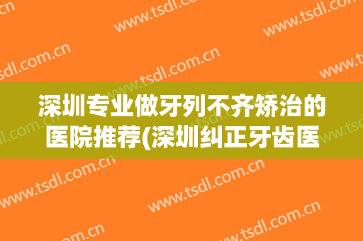 深圳专业做牙列不齐矫治的医院推荐(深圳纠正牙齿医院) 深圳专业做牙列不齐矫治的医院推荐(深圳纠正牙齿医院)