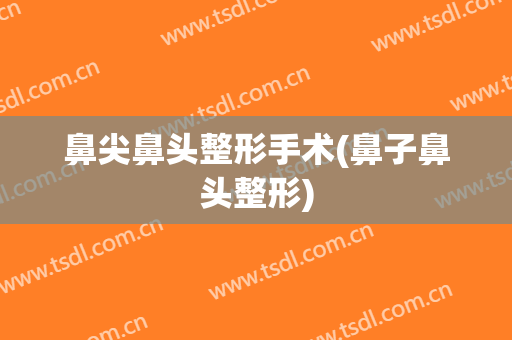 鼻尖鼻头整形手术(鼻子鼻头整形)