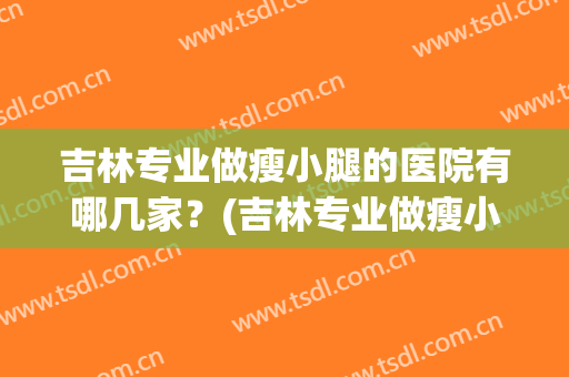 吉林专业做瘦小腿的医院有哪几家？(吉林专业做瘦小腿的医院有哪几家好)