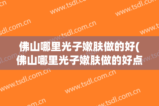 佛山哪里光子嫩肤做的好(佛山哪里光子嫩肤做的好点)