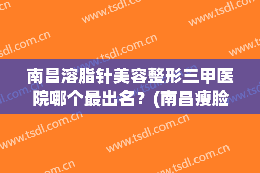 南昌溶脂针美容整形三甲医院哪个最出名？(南昌瘦脸针最好的医院)