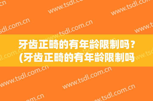 牙齿正畸的有年龄限制吗？(牙齿正畸的有年龄限制吗图片)
