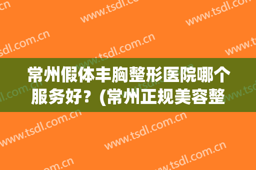 常州假体丰胸整形医院哪个服务好？(常州正规美容整形医院)