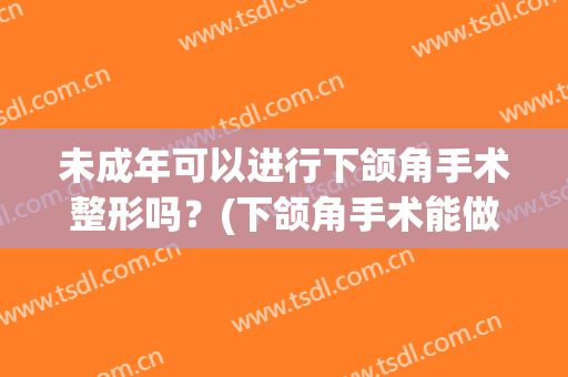 未成年可以进行下颌角手术整形吗？(下颌角手术能做吗)