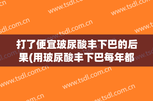 打了便宜玻尿酸丰下巴的后果(用玻尿酸丰下巴每年都要打吗)