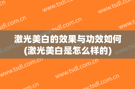 激光美白的效果与功效如何(激光美白是怎么样的)