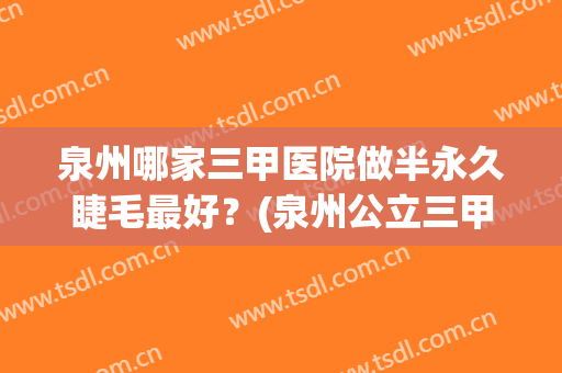 泉州哪家三甲医院做半永久睫毛最好？(泉州公立三甲医院整形科)