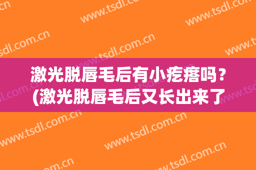 激光脱唇毛后有小疙瘩吗？(激光脱唇毛后又长出来了可以刮掉吗)