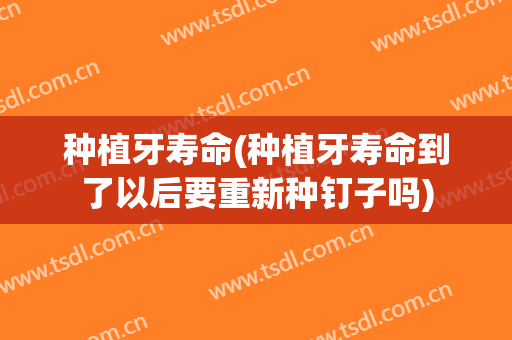 种植牙寿命(种植牙寿命到了以后要重新种钉子吗)