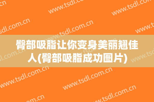 臀部吸脂让你变身美丽翘佳人(臀部吸脂成功图片)