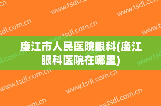 廉江市人民医院眼科(廉江眼科医院在哪里)