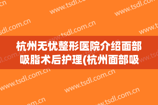 杭州无忧整形医院介绍面部吸脂术后护理(杭州面部吸脂医生)