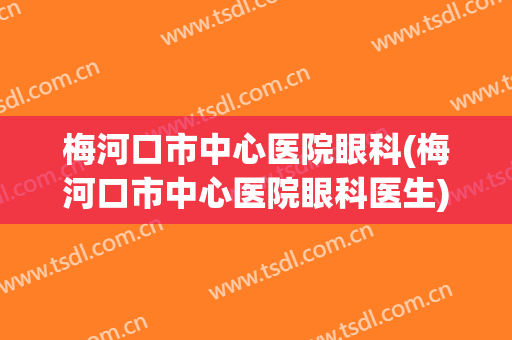 梅河口市中心医院眼科(梅河口市中心医院眼科医生)