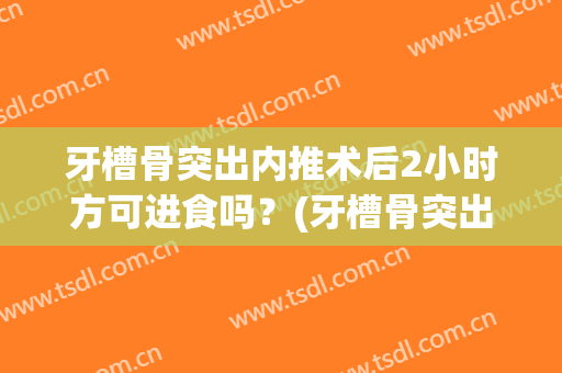 牙槽骨突出内推术后2小时方可进食吗？(牙槽骨突出手术过程)