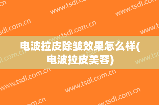 电波拉皮除皱效果怎么样(电波拉皮美容)