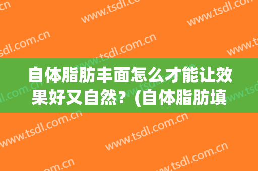 自体脂肪丰面怎么才能让效果好又自然？(自体脂肪填充面部怎么做)
