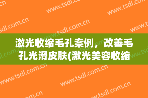 激光收缩毛孔案例，改善毛孔光滑皮肤(激光美容收缩毛孔)