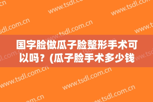 国字脸做瓜子脸整形手术可以吗？(瓜子脸手术多少钱)