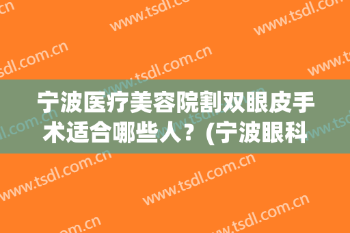 宁波医疗美容院割双眼皮手术适合哪些人？(宁波眼科医院割双眼皮怎么样)