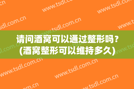 请问酒窝可以通过整形吗？(酒窝整形可以维持多久)