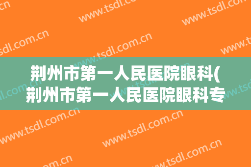 荆州市第一人民医院眼科(荆州市第一人民医院眼科专家)