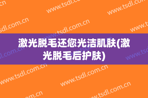 激光脱毛还您光洁肌肤(激光脱毛后护肤)