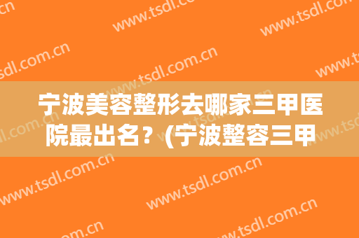 宁波美容整形去哪家三甲医院最出名？(宁波整容三甲医院排名)