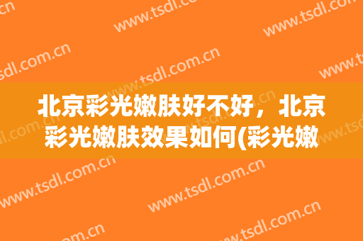 北京彩光嫩肤好不好，北京彩光嫩肤效果如何(彩光嫩肤祛斑效果怎样)